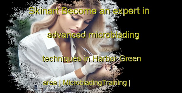 Skinart Become an expert in advanced microblading techniques in Harbor Green area | MicrobladingTraining | MicrobladingClasses | SkinartTraining-United States